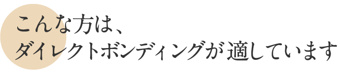 こんな方はダイレクトボンディングに適しています