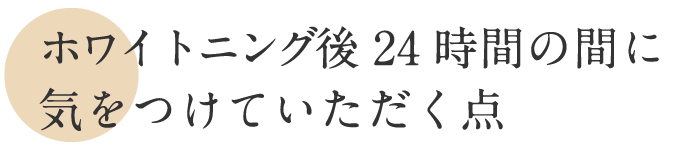 ホワイトニング後24時間の間に気をつけていただく点
