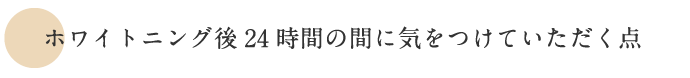 ホワイトニング後24時間の間に気をつけていただく点